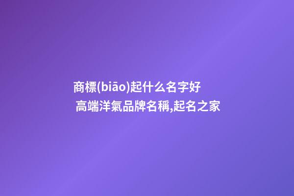 商標(biāo)起什么名字好 高端洋氣品牌名稱,起名之家-第1張-商標(biāo)起名-玄機(jī)派